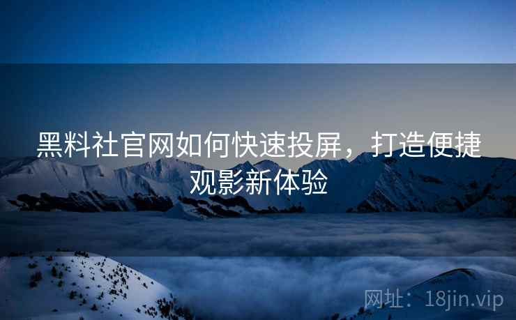 黑料社官网如何快速投屏，打造便捷观影新体验