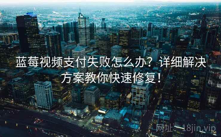 蓝莓视频支付失败怎么办？详细解决方案教你快速修复！