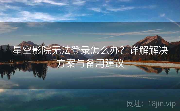 星空影院无法登录怎么办？详解解决方案与备用建议