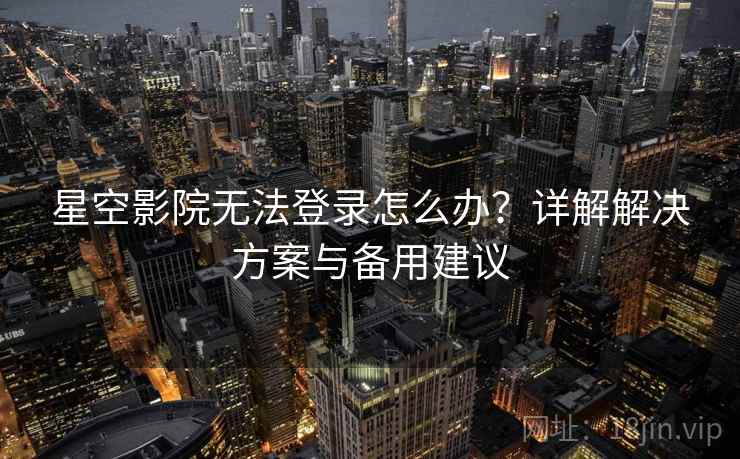 星空影院无法登录怎么办？详解解决方案与备用建议