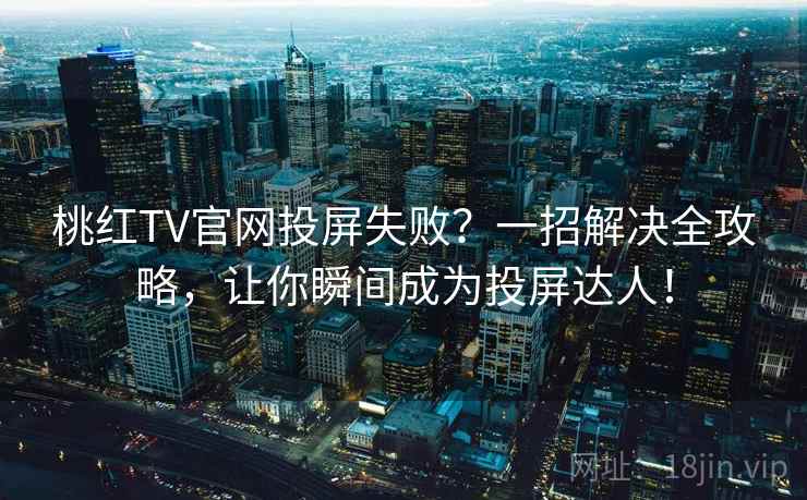桃红TV官网投屏失败？一招解决全攻略，让你瞬间成为投屏达人！