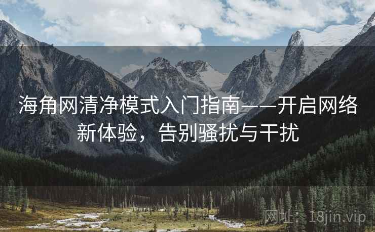 海角网清净模式入门指南——开启网络新体验，告别骚扰与干扰