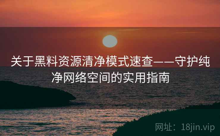 关于黑料资源清净模式速查——守护纯净网络空间的实用指南