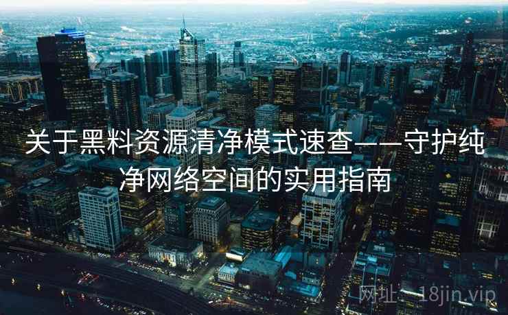 关于黑料资源清净模式速查——守护纯净网络空间的实用指南