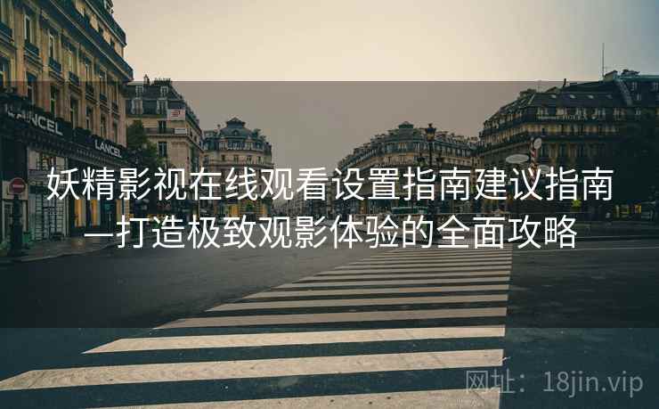 妖精影视在线观看设置指南建议指南—打造极致观影体验的全面攻略