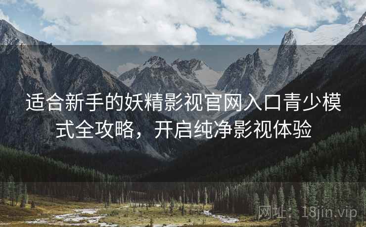 适合新手的妖精影视官网入口青少模式全攻略，开启纯净影视体验