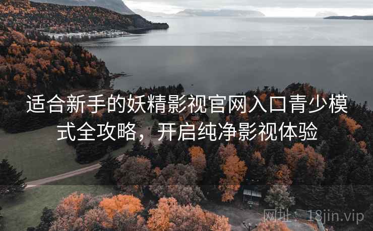 适合新手的妖精影视官网入口青少模式全攻略，开启纯净影视体验