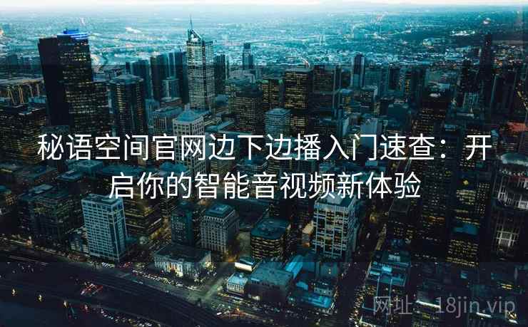 秘语空间官网边下边播入门速查：开启你的智能音视频新体验