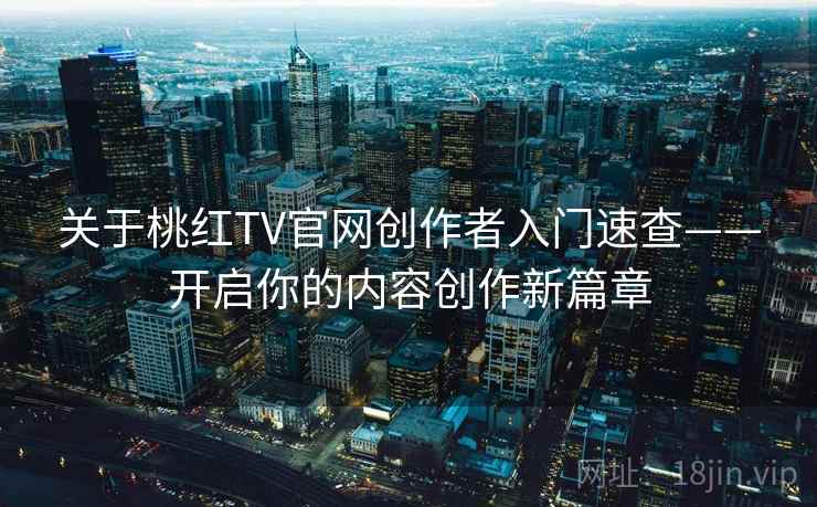 关于桃红TV官网创作者入门速查——开启你的内容创作新篇章