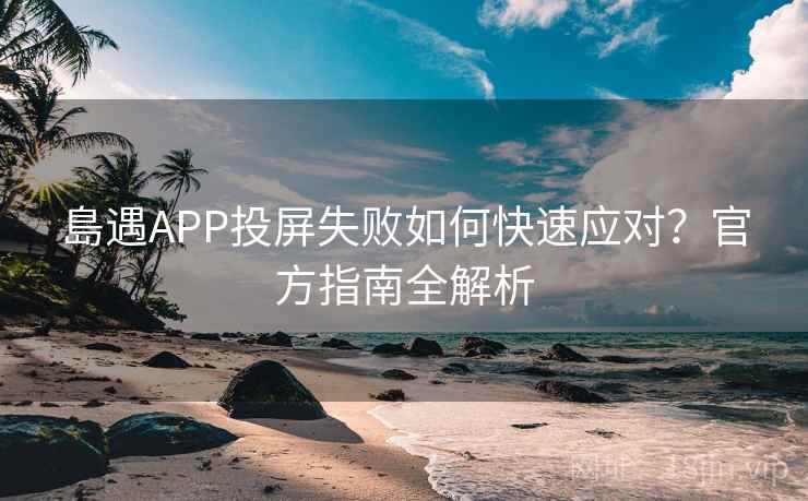 島遇APP投屏失败如何快速应对？官方指南全解析