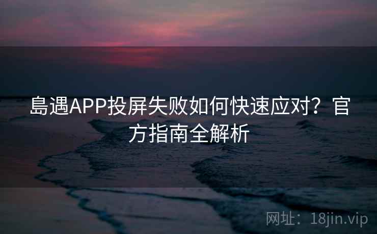 島遇APP投屏失败如何快速应对？官方指南全解析