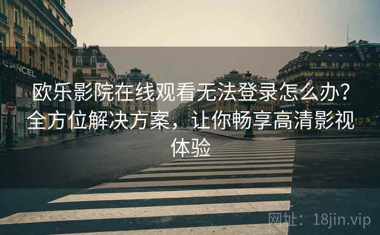欧乐影院在线观看无法登录怎么办？全方位解决方案，让你畅享高清影视体验