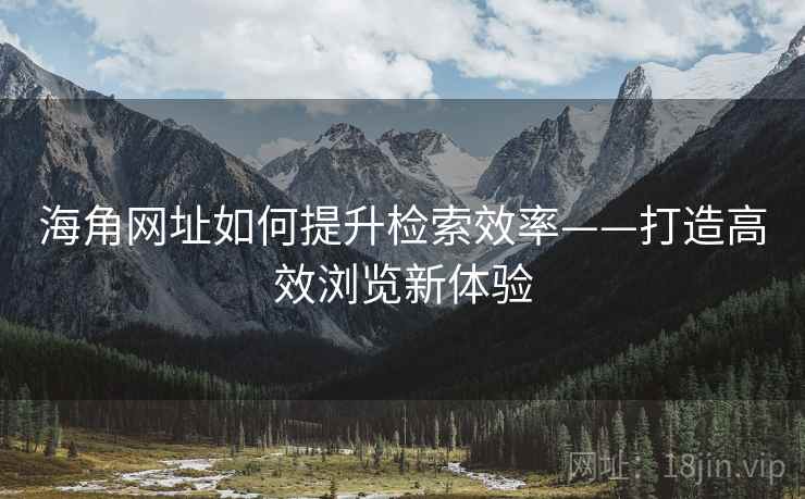 海角网址如何提升检索效率——打造高效浏览新体验