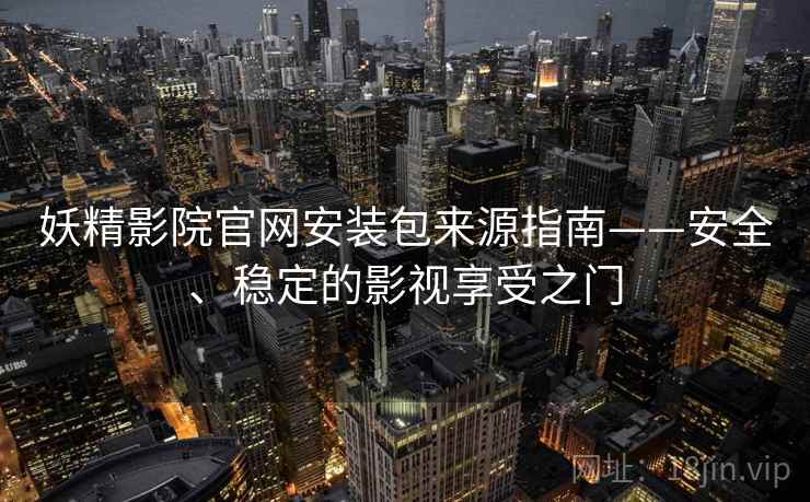 妖精影院官网安装包来源指南——安全、稳定的影视享受之门