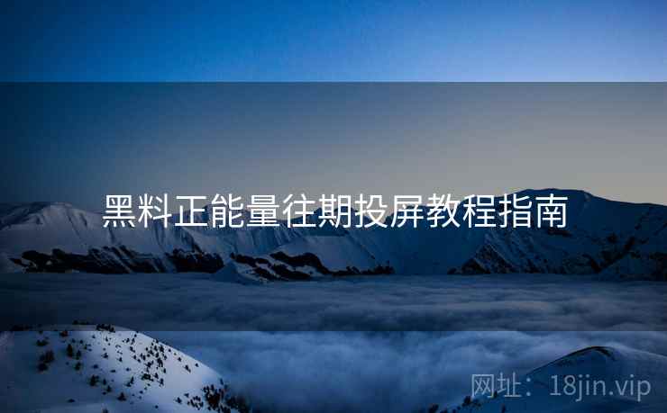 黑料正能量往期投屏教程指南