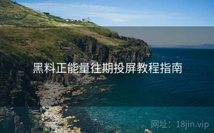 黑料正能量往期投屏教程指南