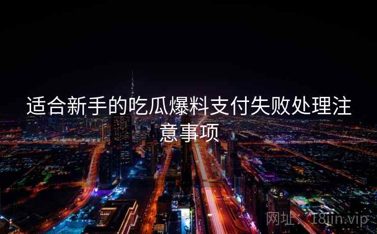 适合新手的吃瓜爆料支付失败处理注意事项