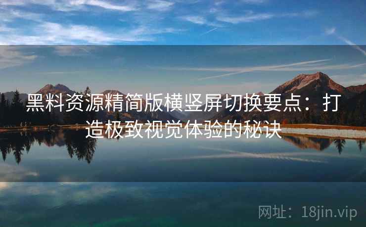 黑料资源精简版横竖屏切换要点：打造极致视觉体验的秘诀