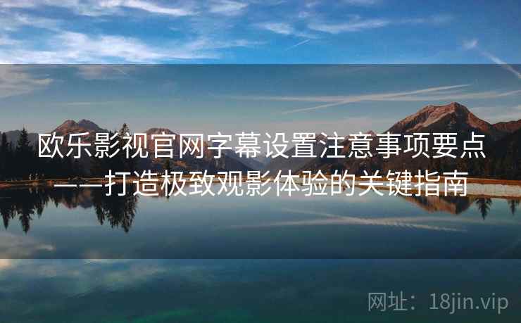 欧乐影视官网字幕设置注意事项要点——打造极致观影体验的关键指南