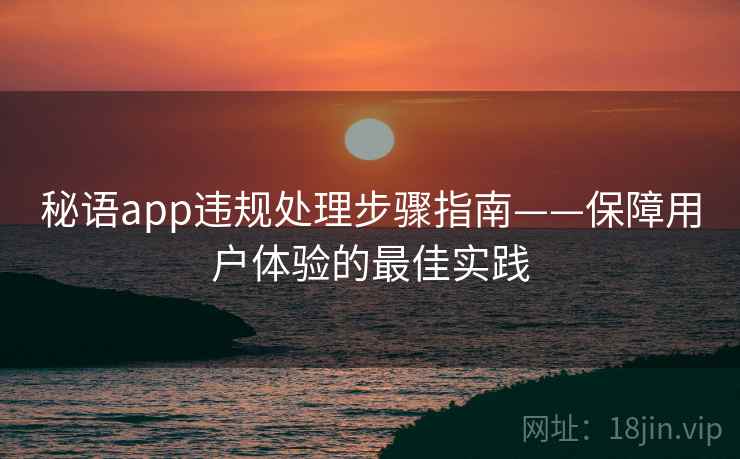 秘语app违规处理步骤指南——保障用户体验的最佳实践