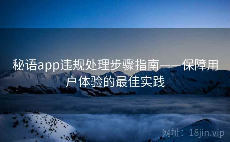 秘语app违规处理步骤指南——保障用户体验的最佳实践