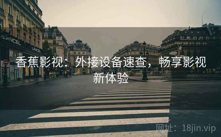 香蕉影视：外接设备速查，畅享影视新体验
