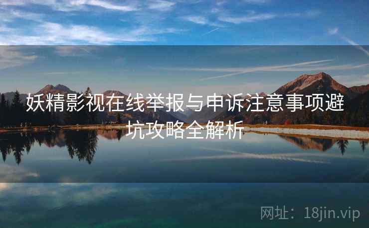 妖精影视在线举报与申诉注意事项避坑攻略全解析