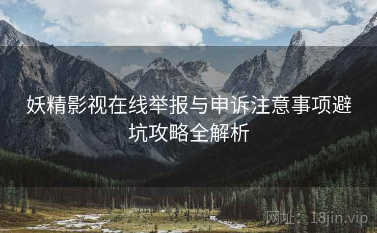 妖精影视在线举报与申诉注意事项避坑攻略全解析