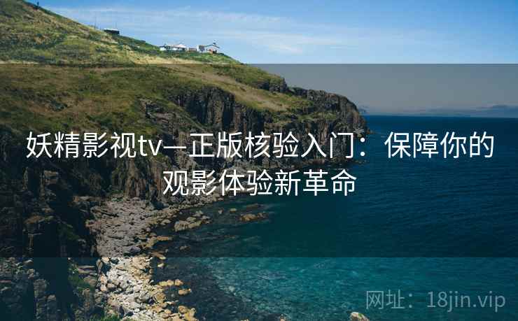 妖精影视tv—正版核验入门：保障你的观影体验新革命