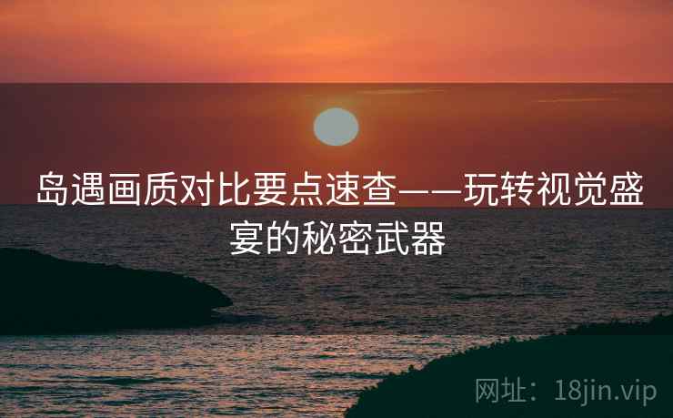 岛遇画质对比要点速查——玩转视觉盛宴的秘密武器