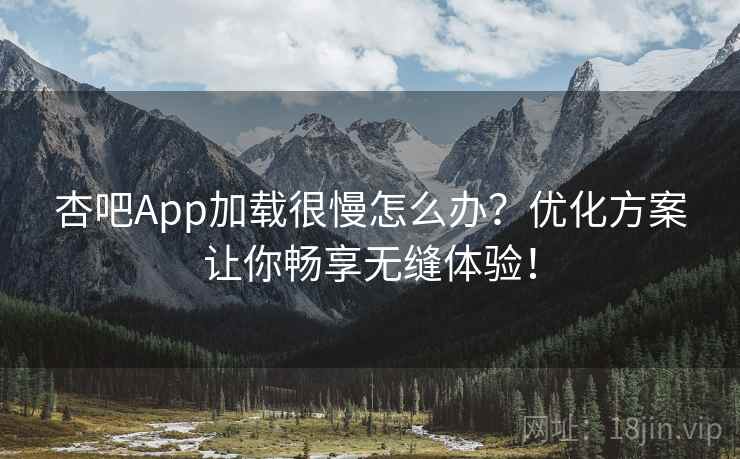 杏吧App加载很慢怎么办？优化方案让你畅享无缝体验！