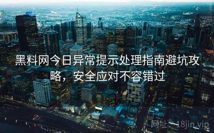 黑料网今日异常提示处理指南避坑攻略，安全应对不容错过
