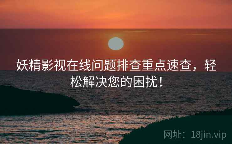 妖精影视在线问题排查重点速查，轻松解决您的困扰！