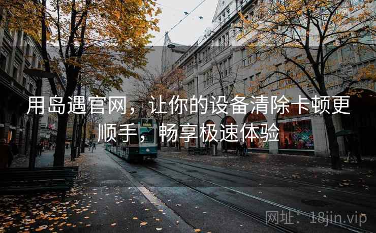 用岛遇官网，让你的设备清除卡顿更顺手，畅享极速体验