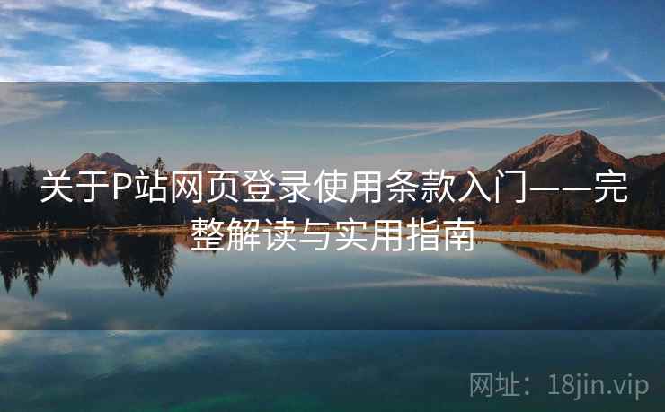 关于P站网页登录使用条款入门——完整解读与实用指南