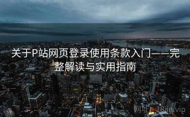 关于P站网页登录使用条款入门——完整解读与实用指南