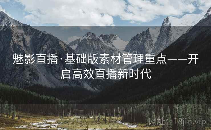 魅影直播·基础版素材管理重点——开启高效直播新时代