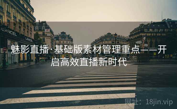 魅影直播·基础版素材管理重点——开启高效直播新时代