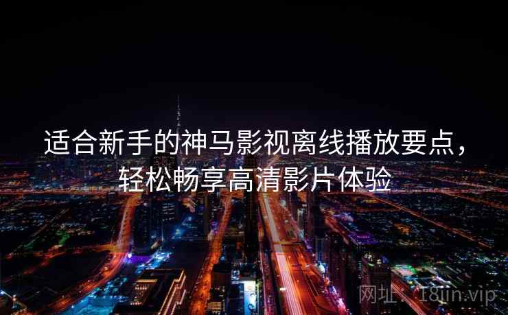 适合新手的神马影视离线播放要点，轻松畅享高清影片体验