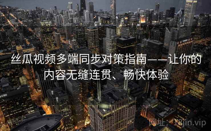 丝瓜视频多端同步对策指南——让你的内容无缝连贯、畅快体验