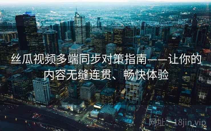 丝瓜视频多端同步对策指南——让你的内容无缝连贯、畅快体验