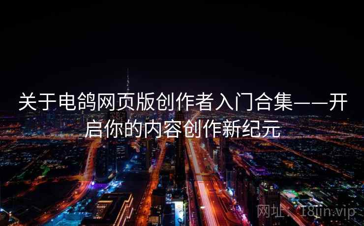 关于电鸽网页版创作者入门合集——开启你的内容创作新纪元