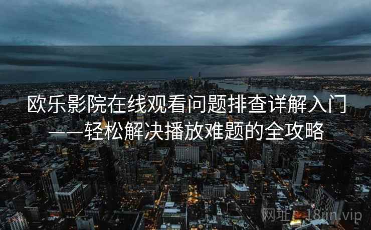 欧乐影院在线观看问题排查详解入门——轻松解决播放难题的全攻略