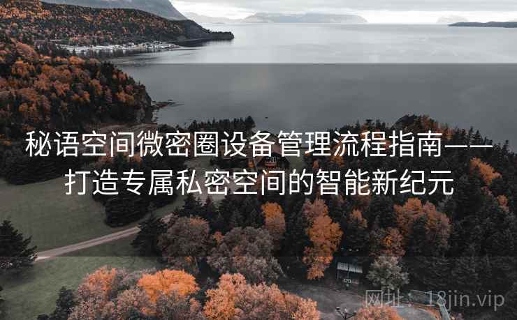 秘语空间微密圈设备管理流程指南——打造专属私密空间的智能新纪元