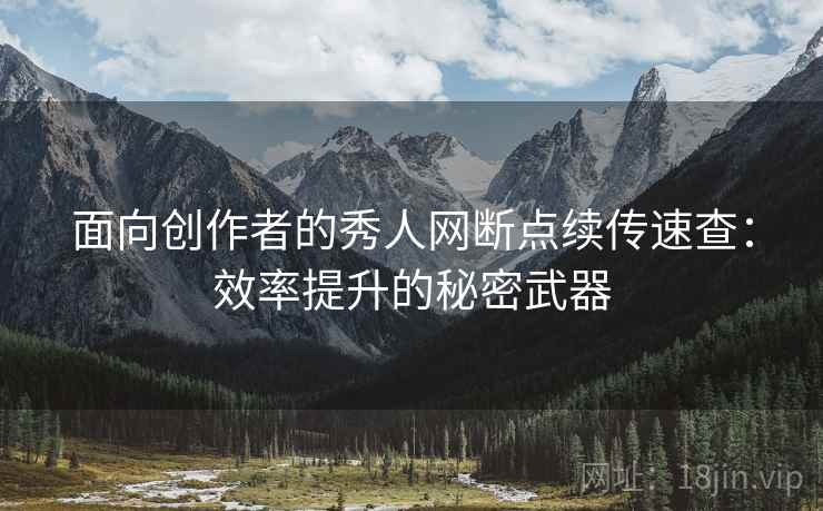 面向创作者的秀人网断点续传速查：效率提升的秘密武器