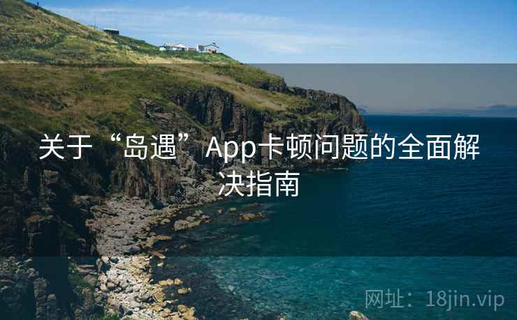 关于“岛遇”App卡顿问题的全面解决指南