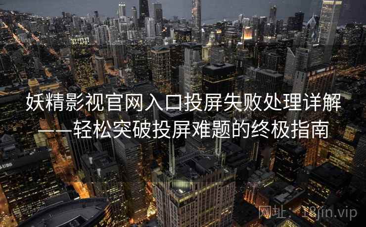 妖精影视官网入口投屏失败处理详解——轻松突破投屏难题的终极指南